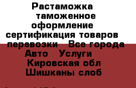 Растаможка - таможенное оформление - сертификация товаров - перевозки - Все города Авто » Услуги   . Кировская обл.,Шишканы слоб.